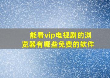 能看vip电视剧的浏览器有哪些免费的软件