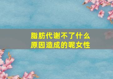 脂肪代谢不了什么原因造成的呢女性