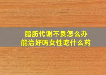 脂肪代谢不良怎么办能治好吗女性吃什么药