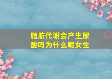 脂肪代谢会产生尿酸吗为什么呢女生