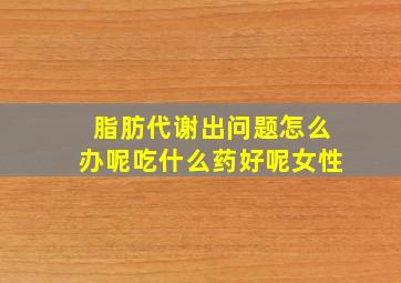 脂肪代谢出问题怎么办呢吃什么药好呢女性