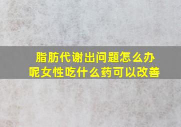 脂肪代谢出问题怎么办呢女性吃什么药可以改善