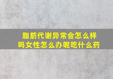 脂肪代谢异常会怎么样吗女性怎么办呢吃什么药