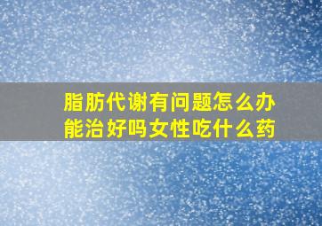 脂肪代谢有问题怎么办能治好吗女性吃什么药