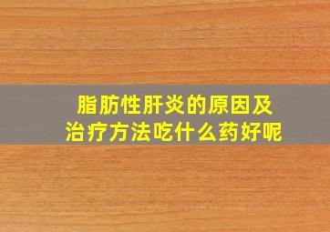 脂肪性肝炎的原因及治疗方法吃什么药好呢