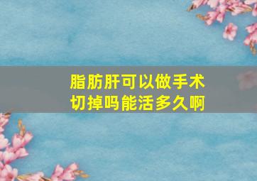 脂肪肝可以做手术切掉吗能活多久啊