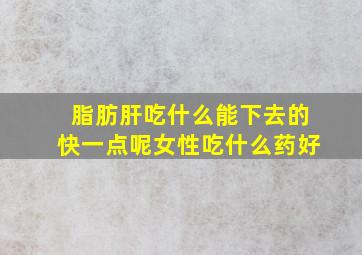 脂肪肝吃什么能下去的快一点呢女性吃什么药好