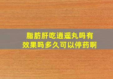 脂肪肝吃逍遥丸吗有效果吗多久可以停药啊