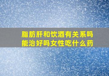 脂肪肝和饮酒有关系吗能治好吗女性吃什么药