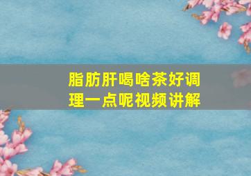 脂肪肝喝啥茶好调理一点呢视频讲解