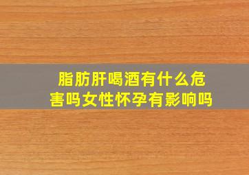 脂肪肝喝酒有什么危害吗女性怀孕有影响吗