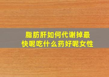 脂肪肝如何代谢掉最快呢吃什么药好呢女性