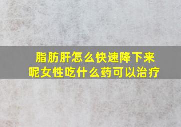 脂肪肝怎么快速降下来呢女性吃什么药可以治疗