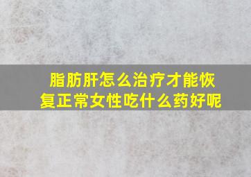 脂肪肝怎么治疗才能恢复正常女性吃什么药好呢