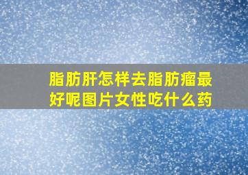 脂肪肝怎样去脂肪瘤最好呢图片女性吃什么药