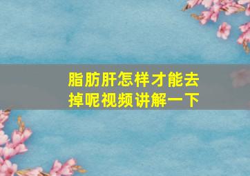 脂肪肝怎样才能去掉呢视频讲解一下