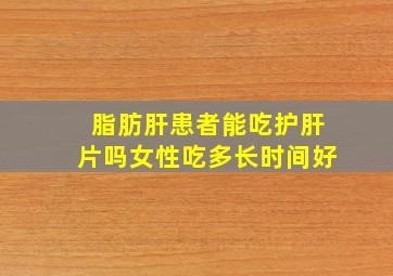 脂肪肝患者能吃护肝片吗女性吃多长时间好