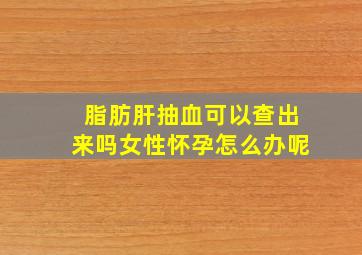 脂肪肝抽血可以查出来吗女性怀孕怎么办呢