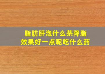 脂肪肝泡什么茶降脂效果好一点呢吃什么药