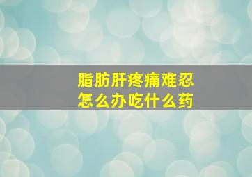 脂肪肝疼痛难忍怎么办吃什么药