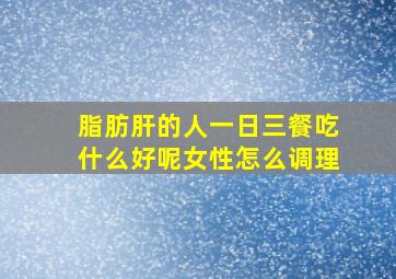 脂肪肝的人一日三餐吃什么好呢女性怎么调理