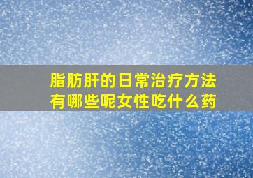 脂肪肝的日常治疗方法有哪些呢女性吃什么药