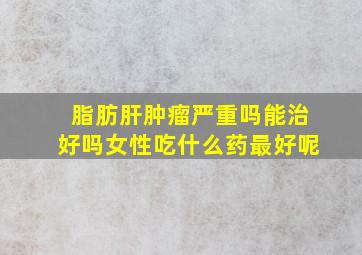 脂肪肝肿瘤严重吗能治好吗女性吃什么药最好呢