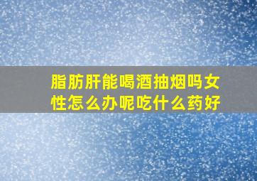 脂肪肝能喝酒抽烟吗女性怎么办呢吃什么药好