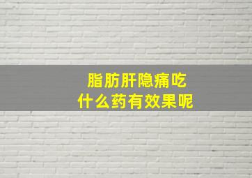 脂肪肝隐痛吃什么药有效果呢