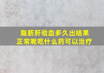 脂肪肝验血多久出结果正常呢吃什么药可以治疗