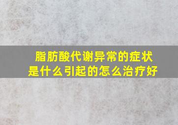 脂肪酸代谢异常的症状是什么引起的怎么治疗好