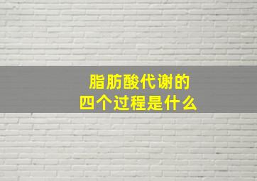 脂肪酸代谢的四个过程是什么