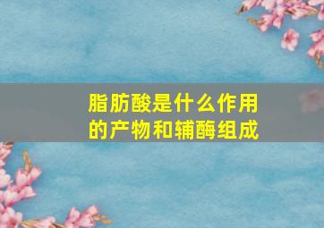 脂肪酸是什么作用的产物和辅酶组成