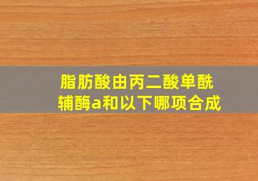 脂肪酸由丙二酸单酰辅酶a和以下哪项合成