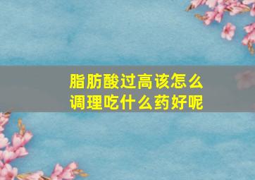 脂肪酸过高该怎么调理吃什么药好呢