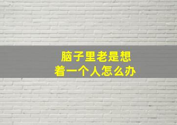 脑子里老是想着一个人怎么办