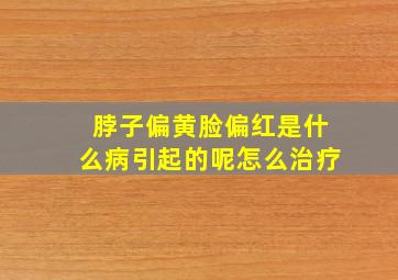 脖子偏黄脸偏红是什么病引起的呢怎么治疗