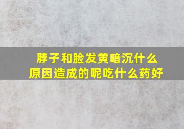 脖子和脸发黄暗沉什么原因造成的呢吃什么药好