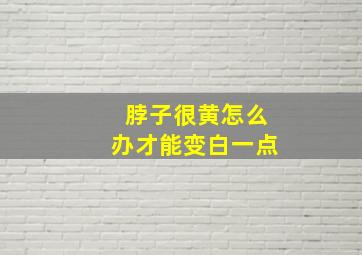 脖子很黄怎么办才能变白一点