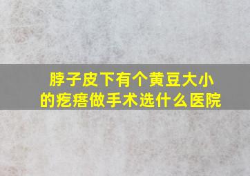 脖子皮下有个黄豆大小的疙瘩做手术选什么医院