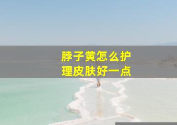 脖子黄怎么护理皮肤好一点