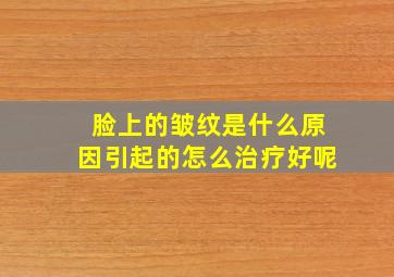 脸上的皱纹是什么原因引起的怎么治疗好呢