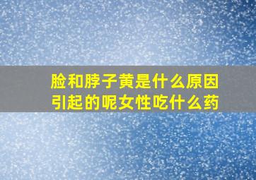 脸和脖子黄是什么原因引起的呢女性吃什么药