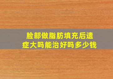 脸部做脂肪填充后遗症大吗能治好吗多少钱