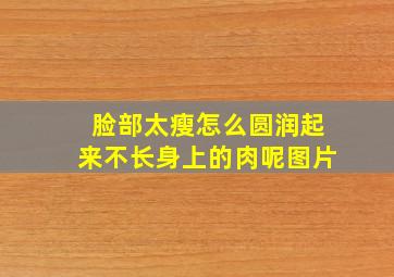 脸部太瘦怎么圆润起来不长身上的肉呢图片