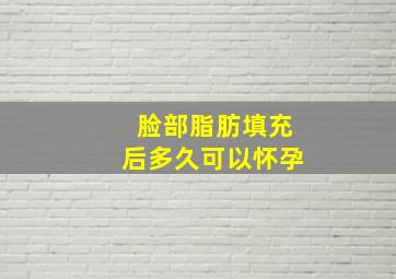 脸部脂肪填充后多久可以怀孕