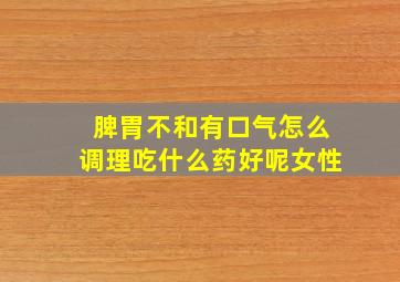 脾胃不和有口气怎么调理吃什么药好呢女性