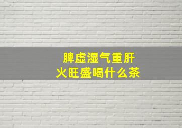 脾虚湿气重肝火旺盛喝什么茶