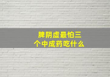 脾阴虚最怕三个中成药吃什么