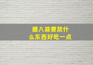 腊八蒜要放什么东西好吃一点